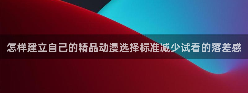 汗汗漫画哪个网站好:怎样建立自己的精品动漫选择标准减少试看的落差感配图