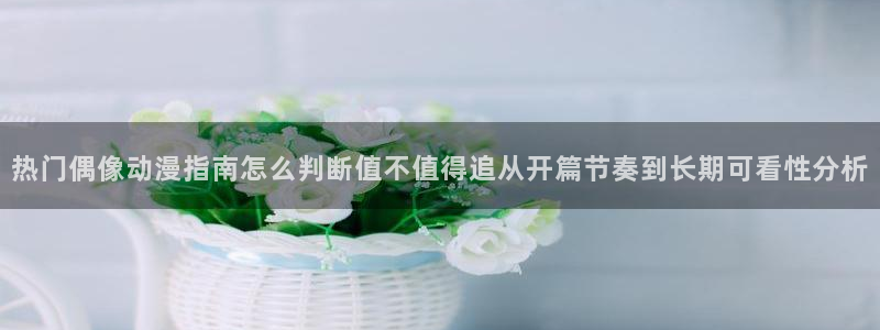 汗汗漫画网页版:热门偶像动漫指南怎么判断值不值得追从开篇节奏到长期可看性分析配图