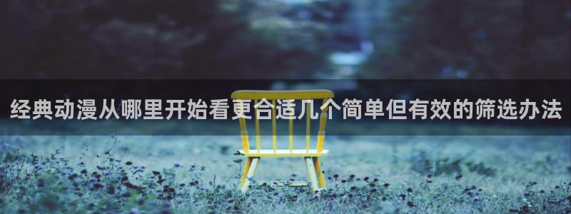 汗汗漫画免费观看完整版:经典动漫从哪里开始看更合适几个简单但有效的筛选办法配图