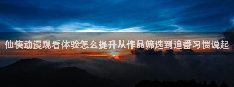 汗汗漫画高清在线阅读:仙侠动漫观看体验怎么提升从作品筛选到追番习惯说起配图