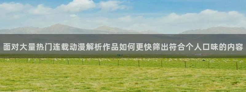 汗汗漫画手机在线看:面对大量热门连载动漫解析作品如何更快筛出符合个人口味的内容配图