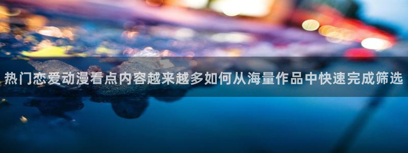 汗汗漫画最新章节:热门恋爱动漫看点内容越来越多如何从海量作品中快速完成筛选配图