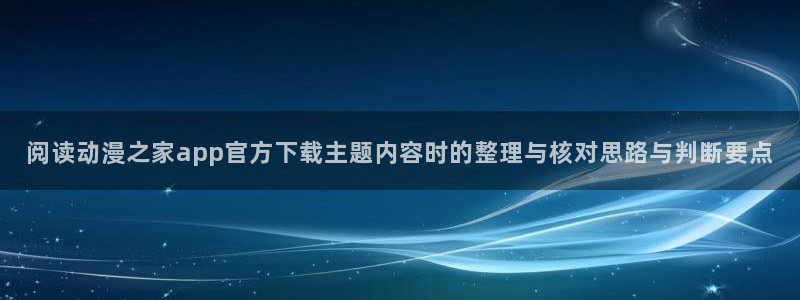 汗汗漫画完整版:阅读动漫之家app官方下载主题内容时的整理与核对思路与判断要点配图