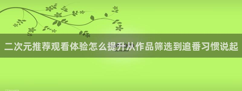 汗汗漫画大全免费观看:二次元推荐观看体验怎么提升从作品筛选到追番习惯说起配图