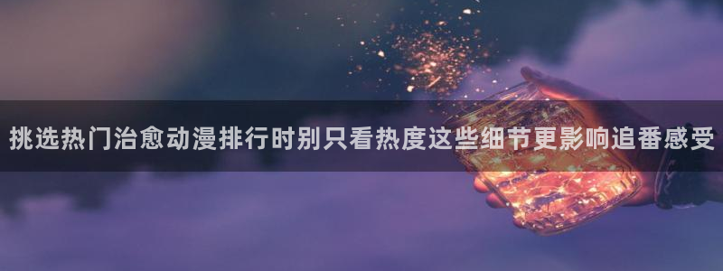 汗汗漫画搜索大全:挑选热门治愈动漫排行时别只看热度这些细节更影响追番感受配图