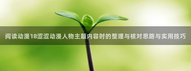 汗汗漫画中文在线:阅读动漫18涩涩动漫人物主题内容时的整理与核对思路与实用技巧配图