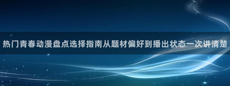 汗汗漫画经典榜单:热门青春动漫盘点选择指南从题材偏好到播出状态一次讲清楚配图